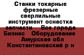 Станки токарные фрезерные сверлильные инструмент оснастка запчасти. - Все города Бизнес » Оборудование   . Амурская обл.,Константиновский р-н